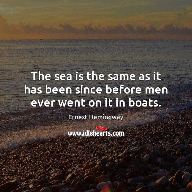 The sea is the same as it has been since before men ever went on it in boats. Ernest Hemingway Picture Quote