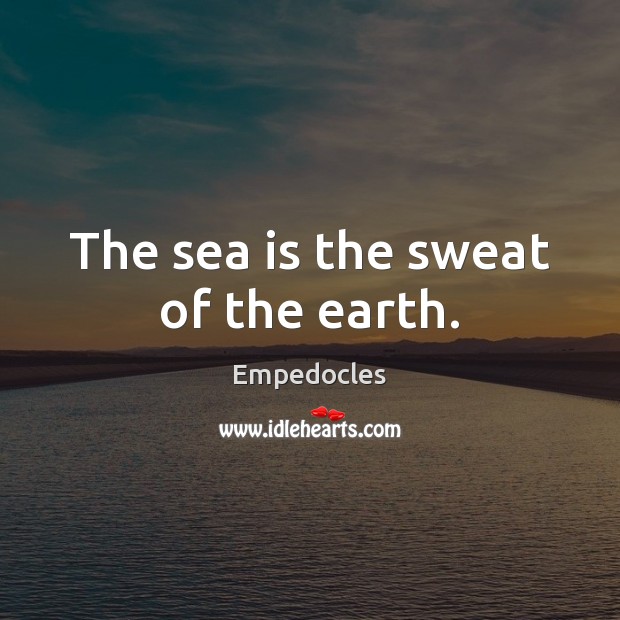The sea is the sweat of the earth. Empedocles Picture Quote