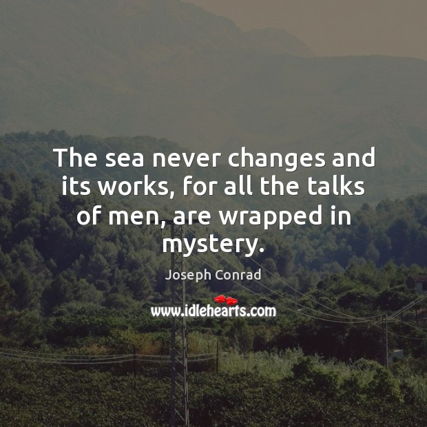 The sea never changes and its works, for all the talks of men, are wrapped in mystery. Joseph Conrad Picture Quote