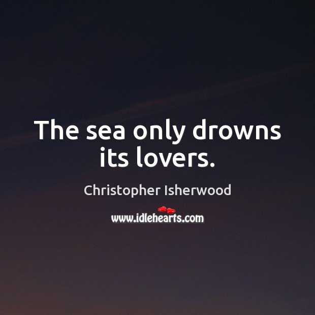 The sea only drowns its lovers. Christopher Isherwood Picture Quote