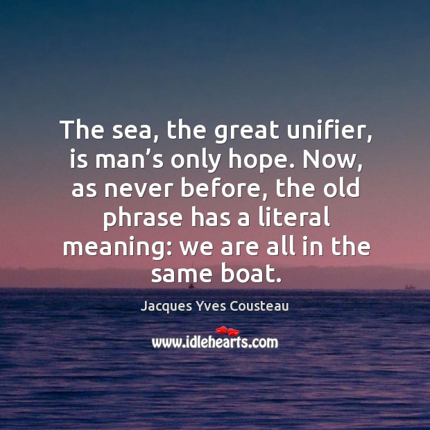 The sea, the great unifier, is man’s only hope. Now, as never before Jacques Yves Cousteau Picture Quote