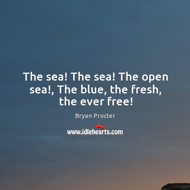 The sea! The sea! The open sea!, The blue, the fresh, the ever free! Bryan Procter Picture Quote