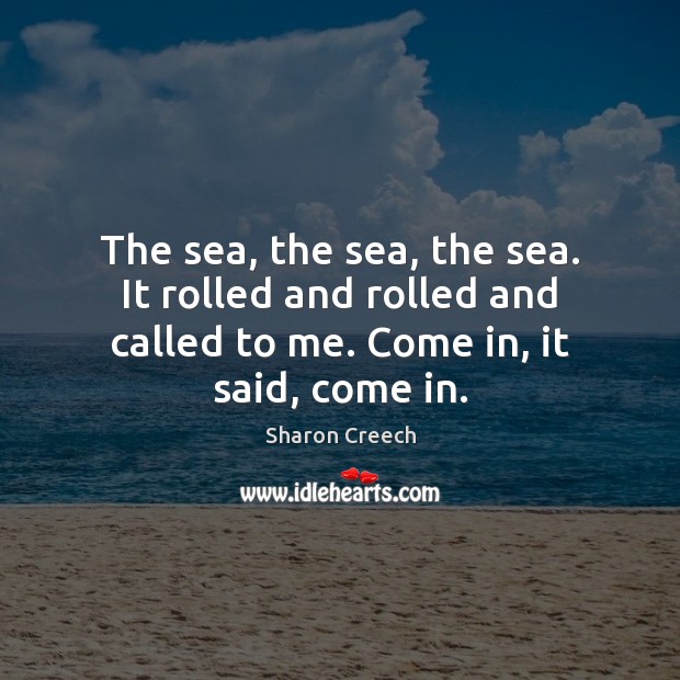 The sea, the sea, the sea. It rolled and rolled and called Sharon Creech Picture Quote