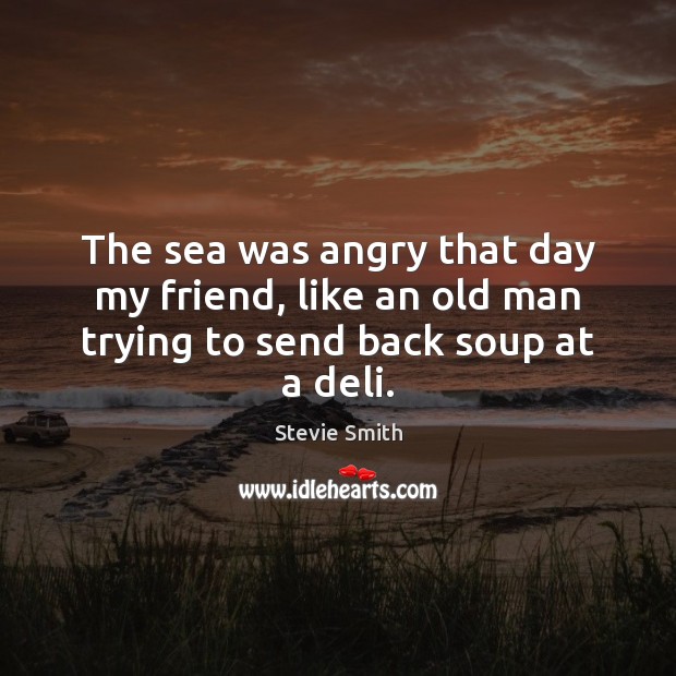 The sea was angry that day my friend, like an old man trying to send back soup at a deli. Stevie Smith Picture Quote