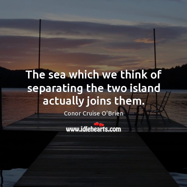 The sea which we think of separating the two island actually joins them. Conor Cruise O’Brien Picture Quote