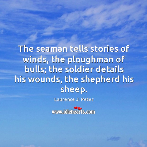 The seaman tells stories of winds, the ploughman of bulls; the soldier details his wounds, the shepherd his sheep. Laurence J. Peter Picture Quote