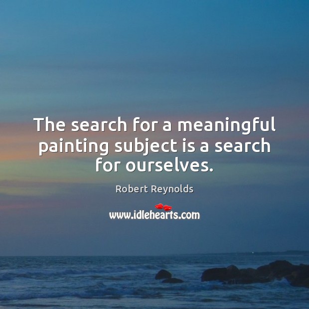 The search for a meaningful painting subject is a search for ourselves. Robert Reynolds Picture Quote