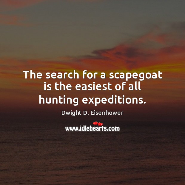 The search for a scapegoat is the easiest of all hunting expeditions. Dwight D. Eisenhower Picture Quote