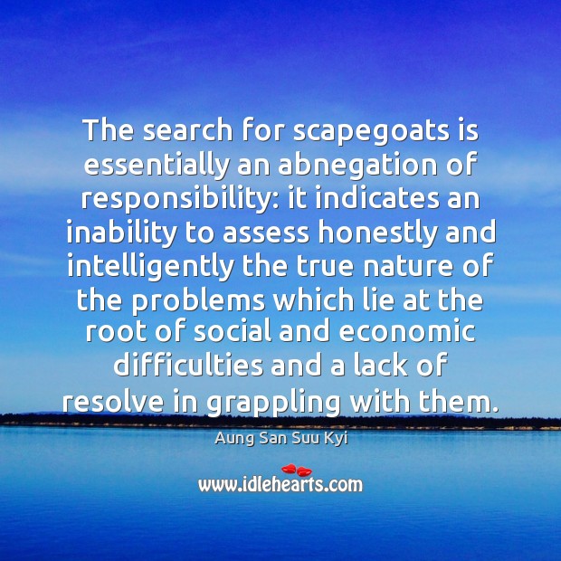 The search for scapegoats is essentially an abnegation of responsibility: it indicates Aung San Suu Kyi Picture Quote