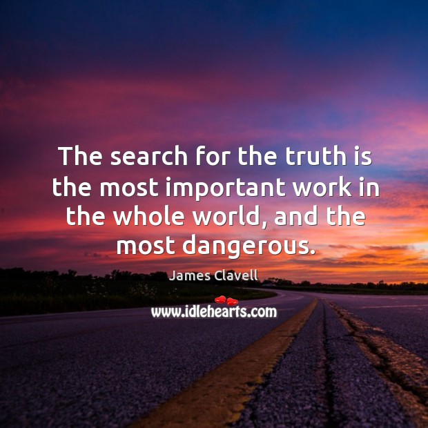 The search for the truth is the most important work in the whole world, and the most dangerous. 