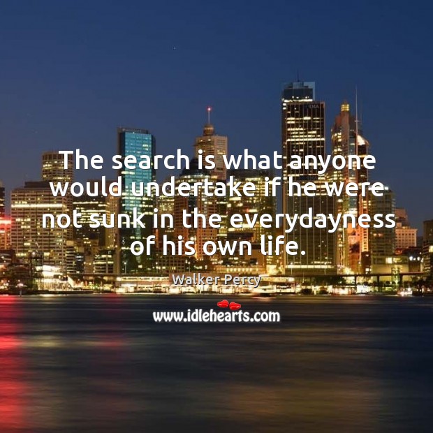 The search is what anyone would undertake if he were not sunk in the everydayness of his own life. Image