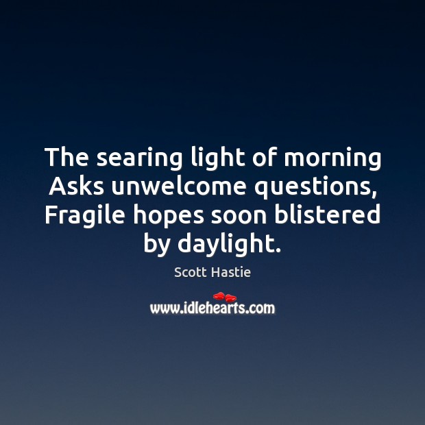 The searing light of morning Asks unwelcome questions, Fragile hopes soon blistered Scott Hastie Picture Quote