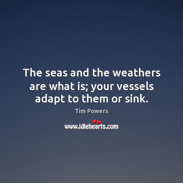 The seas and the weathers are what is; your vessels adapt to them or sink. Image