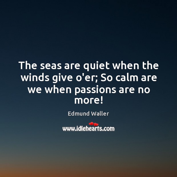 The seas are quiet when the winds give o’er; So calm are we when passions are no more! Edmund Waller Picture Quote