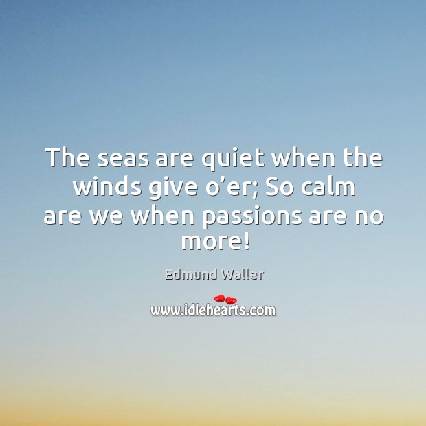 The seas are quiet when the winds give o’er; so calm are we when passions are no more! Edmund Waller Picture Quote
