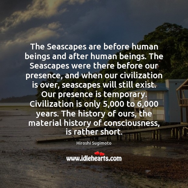 The Seascapes are before human beings and after human beings. The Seascapes Hiroshi Sugimoto Picture Quote