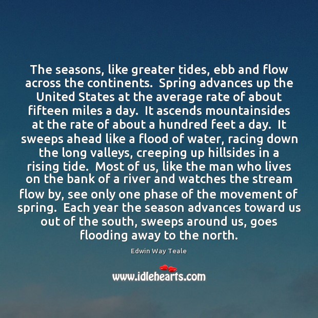 The seasons, like greater tides, ebb and flow across the continents.  Spring Edwin Way Teale Picture Quote