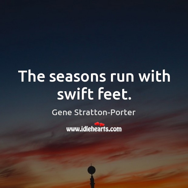 The seasons run with swift feet. Gene Stratton-Porter Picture Quote