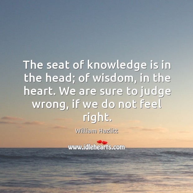 The seat of knowledge is in the head; of wisdom, in the heart. We are sure to judge wrong, if we do not feel right. Knowledge Quotes Image