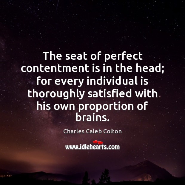 The seat of perfect contentment is in the head; for every individual Charles Caleb Colton Picture Quote