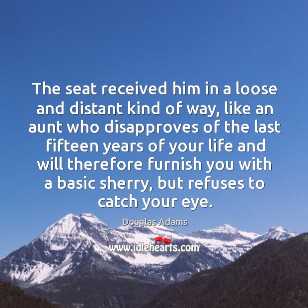 The seat received him in a loose and distant kind of way, Douglas Adams Picture Quote
