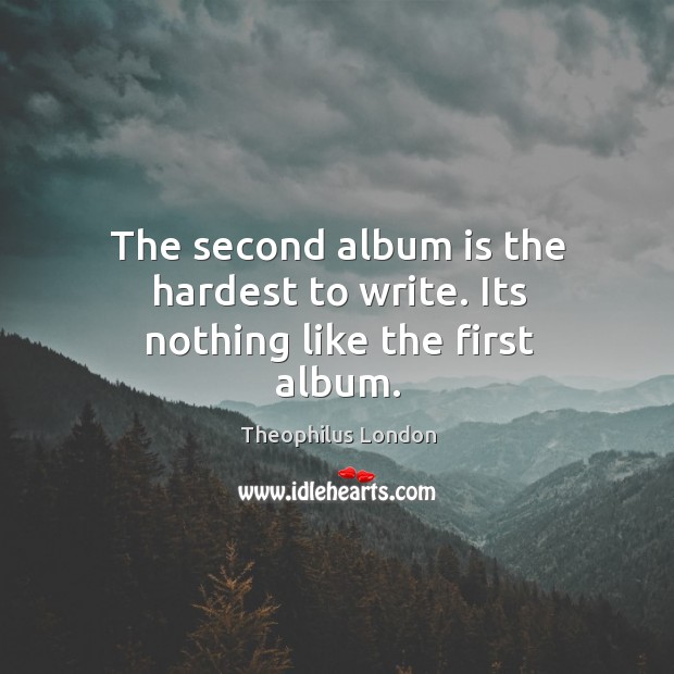 The second album is the hardest to write. Its nothing like the first album. Image