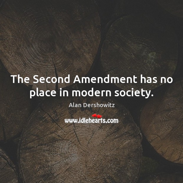 The Second Amendment has no place in modern society. Alan Dershowitz Picture Quote