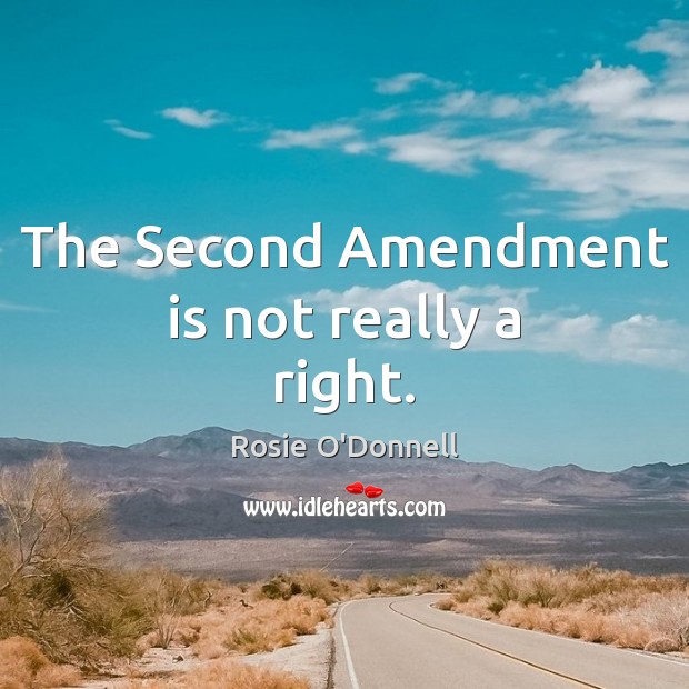 The Second Amendment is not really a right. 