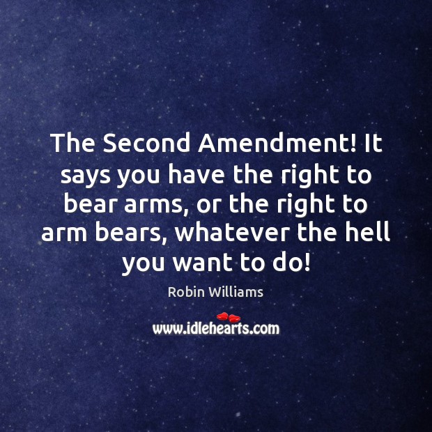 The Second Amendment! It says you have the right to bear arms, 