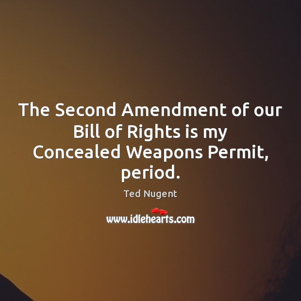 The Second Amendment of our Bill of Rights is my Concealed Weapons Permit, period. 