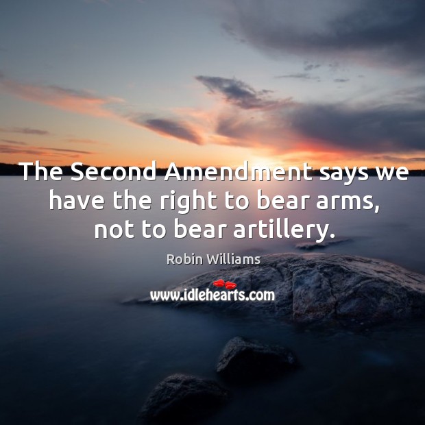 The second amendment says we have the right to bear arms, not to bear artillery. Robin Williams Picture Quote