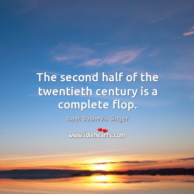 The second half of the twentieth century is a complete flop. Isaac Bashevis Singer Picture Quote