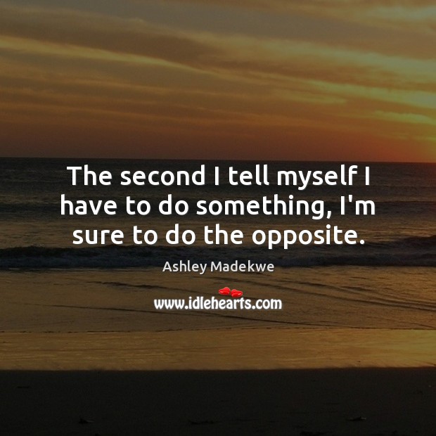 The second I tell myself I have to do something, I’m sure to do the opposite. Image