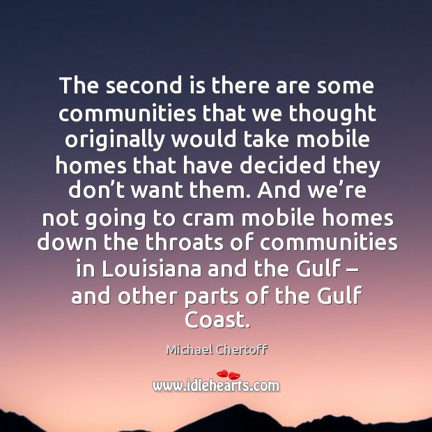 The second is there are some communities that we thought originally would take mobile homes Michael Chertoff Picture Quote