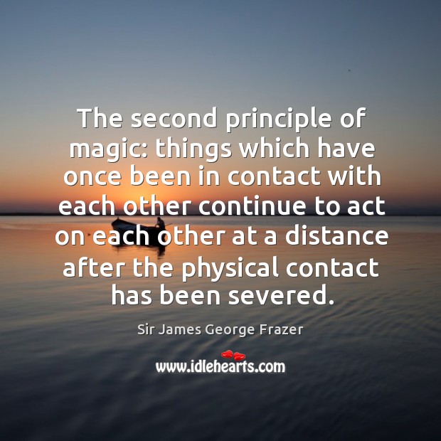 The second principle of magic: things which have once been in contact with each other continue to act on each other Sir James George Frazer Picture Quote
