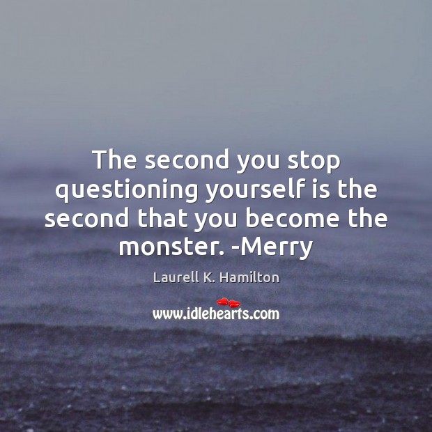 The second you stop questioning yourself is the second that you become the monster. -Merry Image