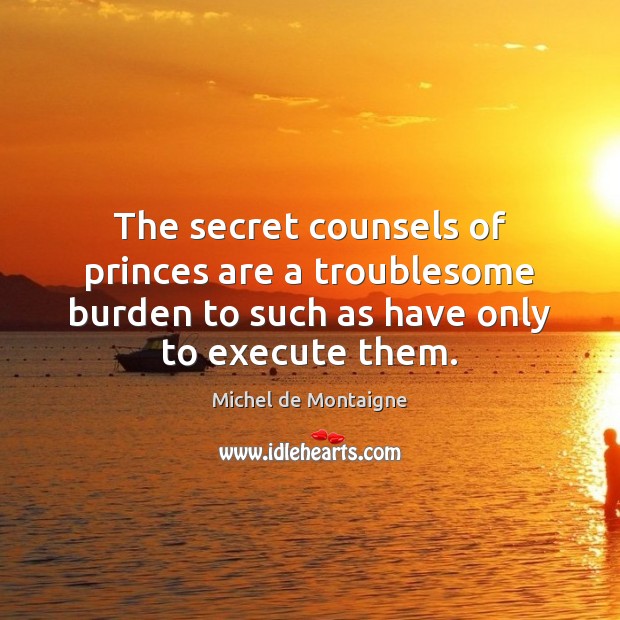 The secret counsels of princes are a troublesome burden to such as Execute Quotes Image