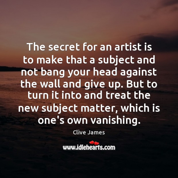The secret for an artist is to make that a subject and Clive James Picture Quote