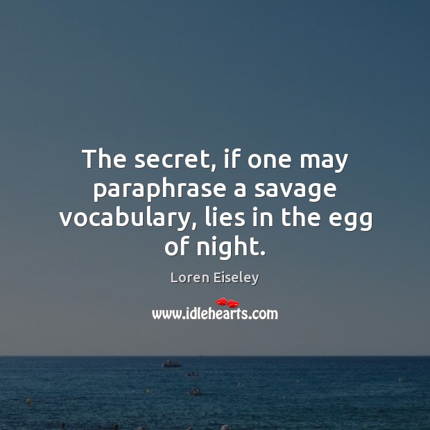 The secret, if one may paraphrase a savage vocabulary, lies in the egg of night. Loren Eiseley Picture Quote