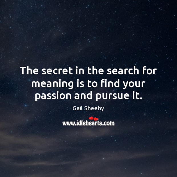 The secret in the search for meaning is to find your passion and pursue it. Gail Sheehy Picture Quote