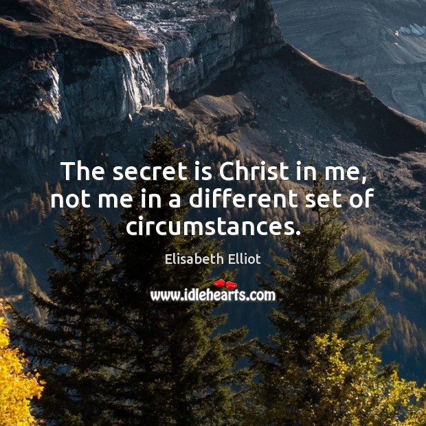 The secret is Christ in me, not me in a different set of circumstances. Elisabeth Elliot Picture Quote