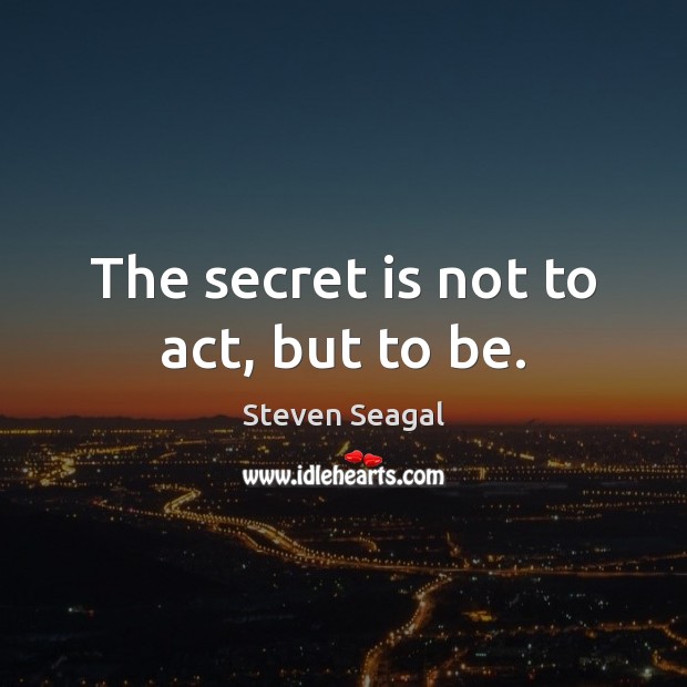 The secret is not to act, but to be. Steven Seagal Picture Quote
