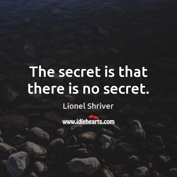 The secret is that there is no secret. Lionel Shriver Picture Quote