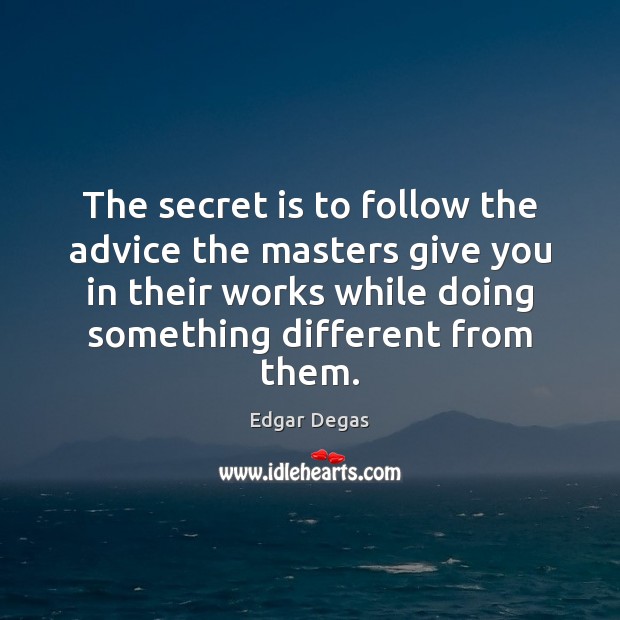 The secret is to follow the advice the masters give you in Edgar Degas Picture Quote