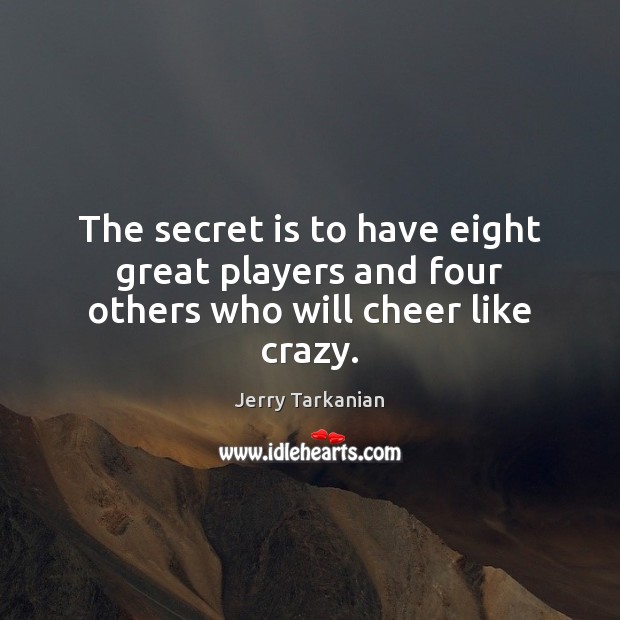 The secret is to have eight great players and four others who will cheer like crazy. Jerry Tarkanian Picture Quote