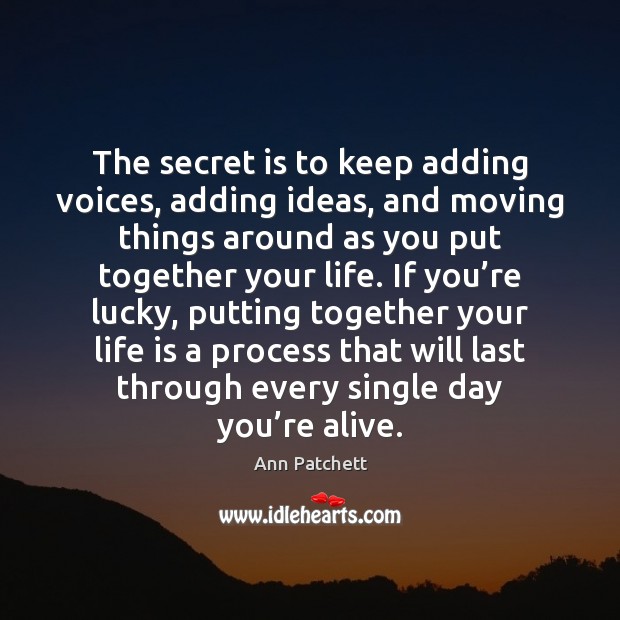 The secret is to keep adding voices, adding ideas, and moving things Ann Patchett Picture Quote