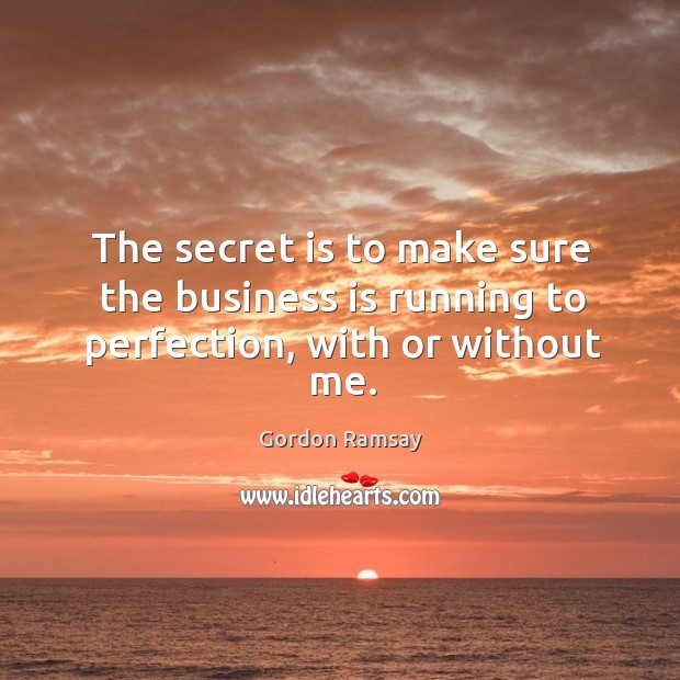 The secret is to make sure the business is running to perfection, with or without me. Image