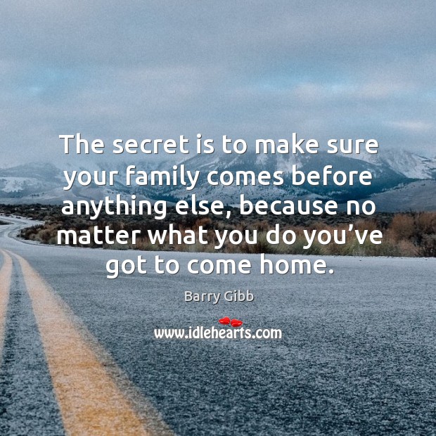 The secret is to make sure your family comes before anything else, because no matter Barry Gibb Picture Quote