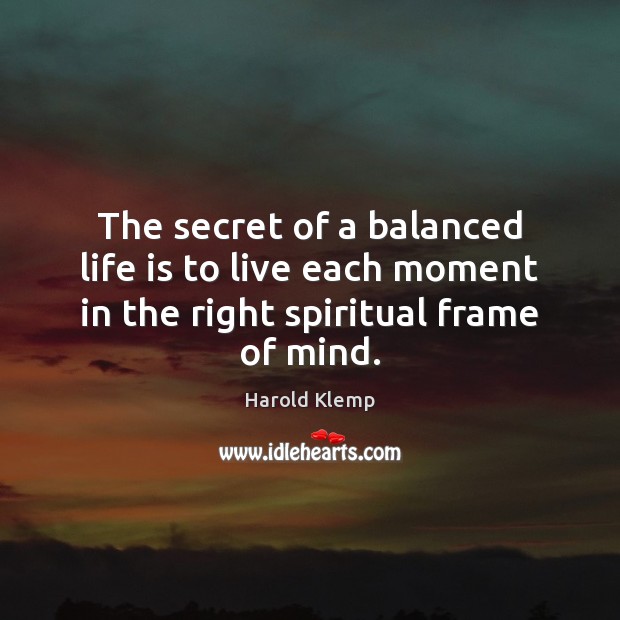 The secret of a balanced life is to live each moment in the right spiritual frame of mind. Image