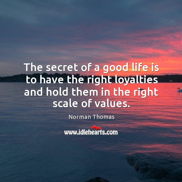 The secret of a good life is to have the right loyalties and hold them in the right scale of values. Norman Thomas Picture Quote